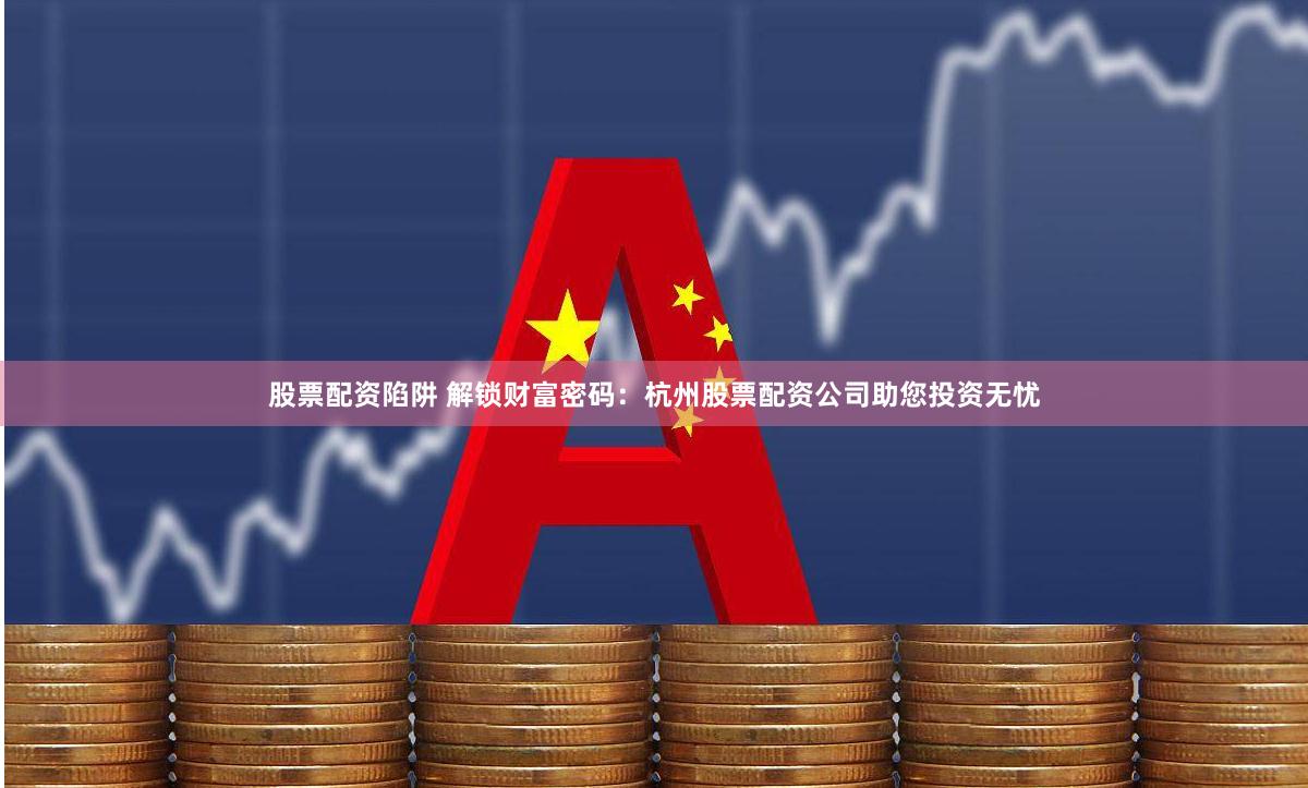 股票配资陷阱 解锁财富密码：杭州股票配资公司助您投资无忧