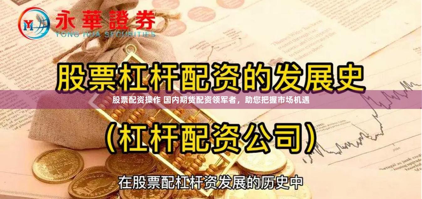 股票配资操作 国内期货配资领军者，助您把握市场机遇