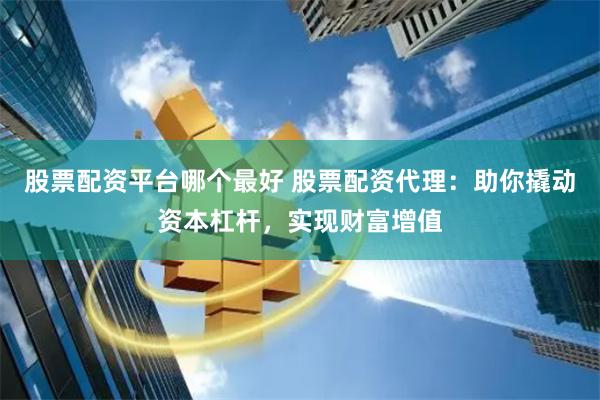 股票配资平台哪个最好 股票配资代理：助你撬动资本杠杆，实现财富增值