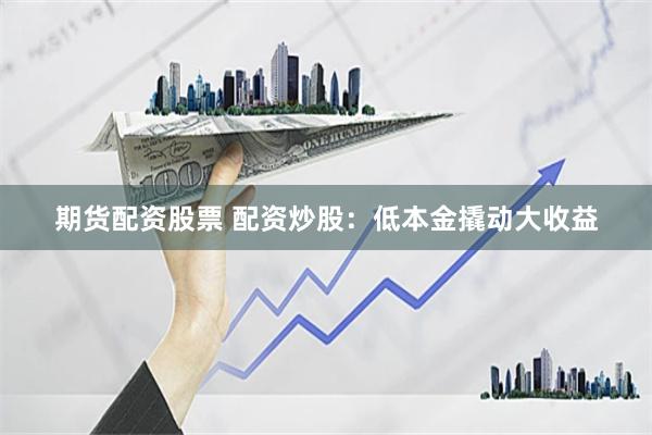 期货配资股票 配资炒股：低本金撬动大收益